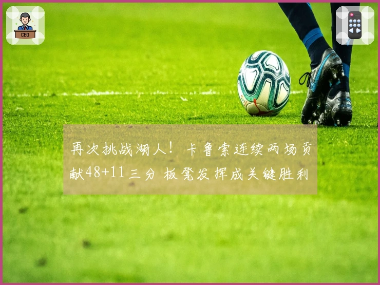 再次挑战湖人！卡鲁索连续两场贡献48+11三分 板凳发挥成关键胜利一击