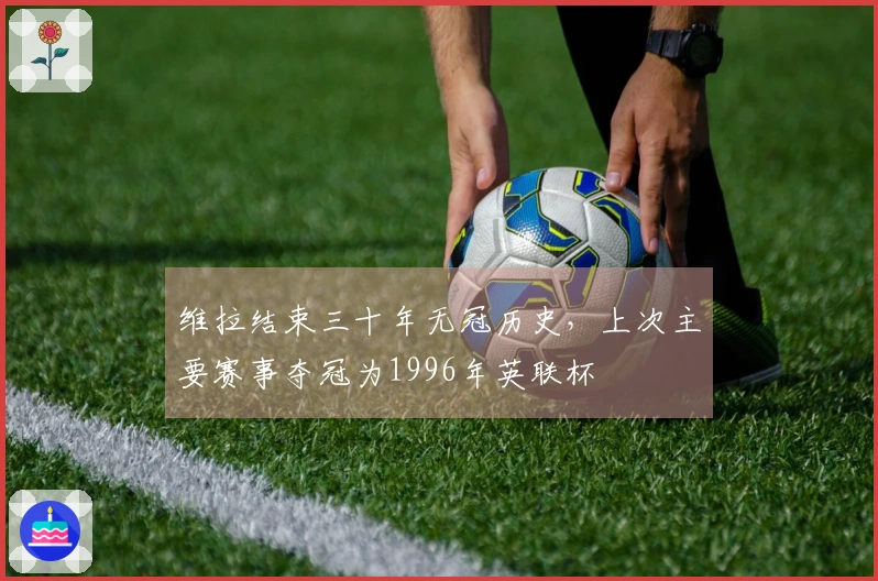 维拉结束三十年无冠历史，上次主要赛事夺冠为1996年英联杯