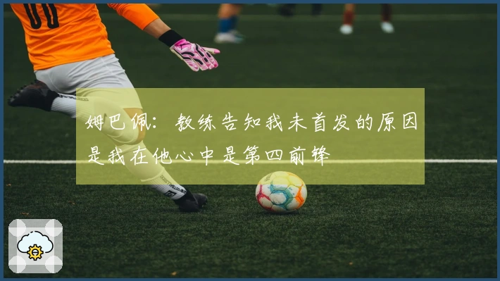 姆巴佩:教练告知我未首发的原因是我在他心中是第四前锋